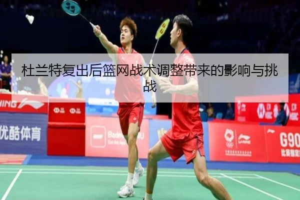 杜兰特复出后篮网战术调整带来的影响与挑战